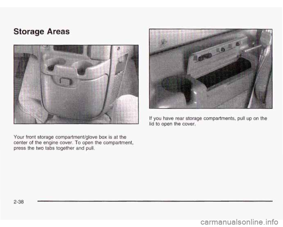 CHEVROLET ASTRO 2003  Owners Manual Storage  Areas 
If you have  rear  storage  compartments,  pull  up  on  the 
lid to open  the cover. 
Your  front  storage  compartmenVglove  box 
is at the 
center 
of the  engine  cover. To open th