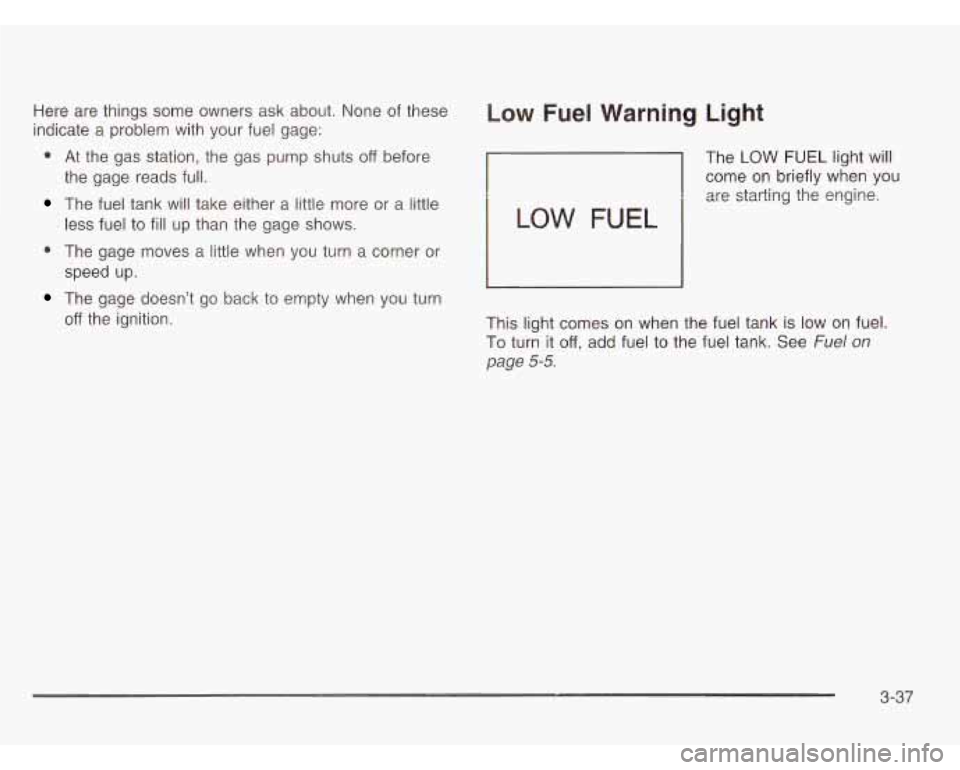 CHEVROLET ASTRO 2003  Owners Manual Here  are things some  owners  ask  about. None of these 
indicate  a problem  with  your  fuel gage: 
0 At the  gas  station,  the  gas  pump  shuts off before 
the  gage  reads full. 
The fuel tank 