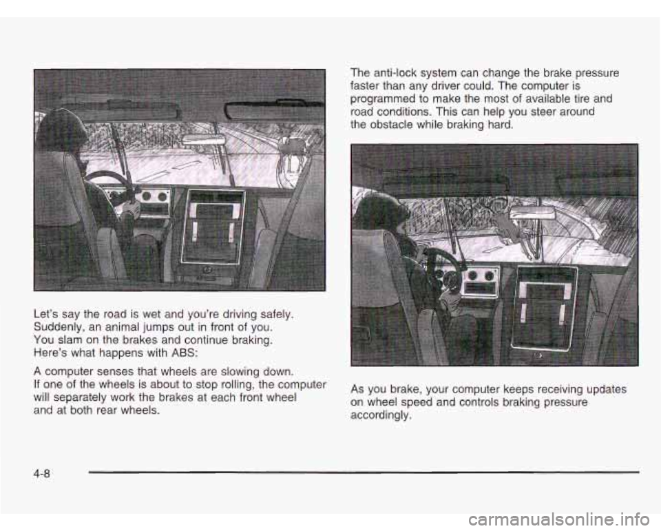 CHEVROLET ASTRO 2003  Owners Manual Let’s say the road is wet  and  you’re  driving  safely. 
Suddenly,  an animal jumps  out  in front  of you. 
You  slam  on the  brakes and continue braking. 
Here’s  what happens with 
ABS: 
A 