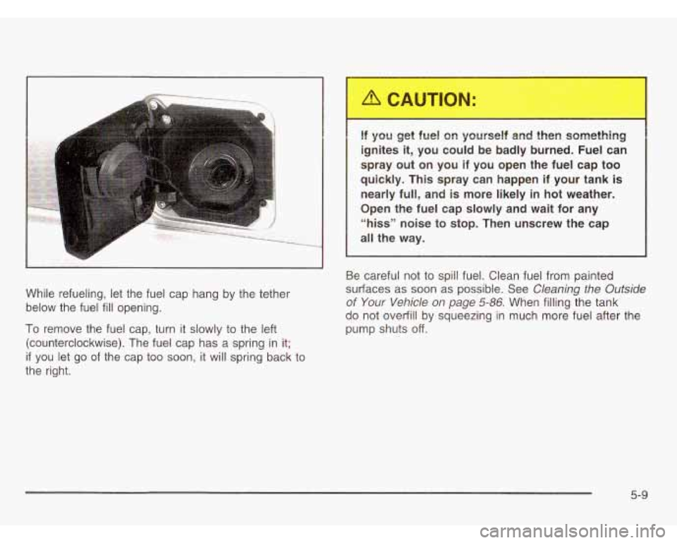 CHEVROLET ASTRO 2003  Owners Manual While refueling, let  the fuel  cap  hang  by the tether 
below  the fuel 
fill opening. 
To  remove  the  fuel cap,  turn  it slowly to the  left 
(counterclockwise).  The  fuel cap has a spring  in 
