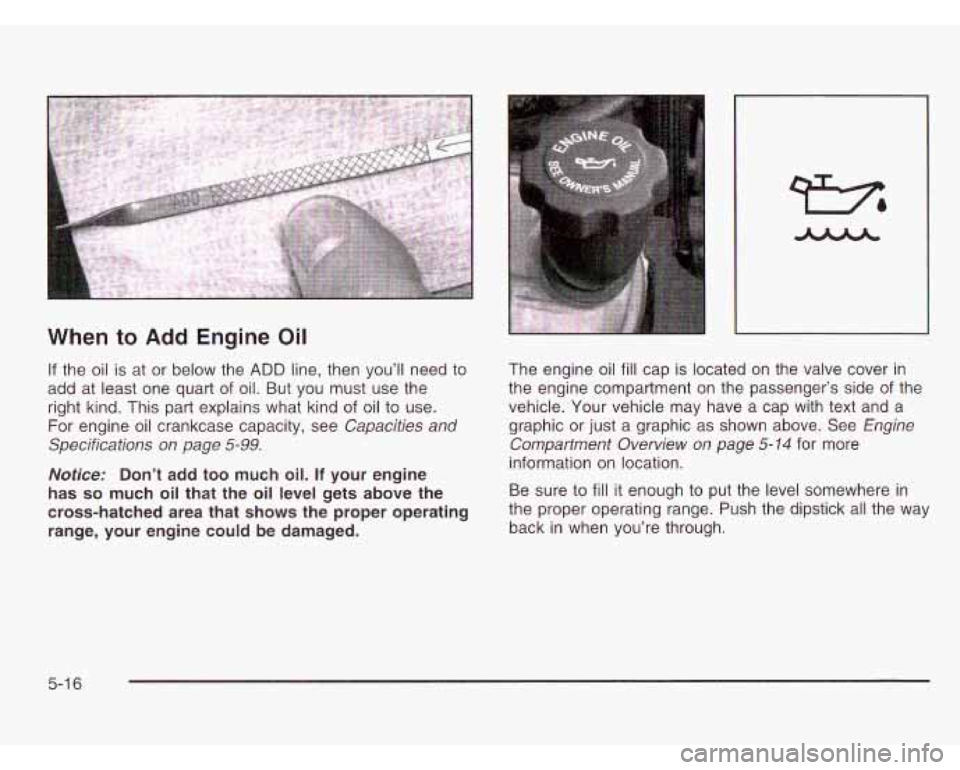 CHEVROLET ASTRO 2003  Owners Manual When to Add Engine  Oil 
If the  oil is at  or  below  the ADD line, then you’ll  need to 
add  at least  one quart  of oil.  But  you  must  use the 
right kind. This part explains  what kind of oi