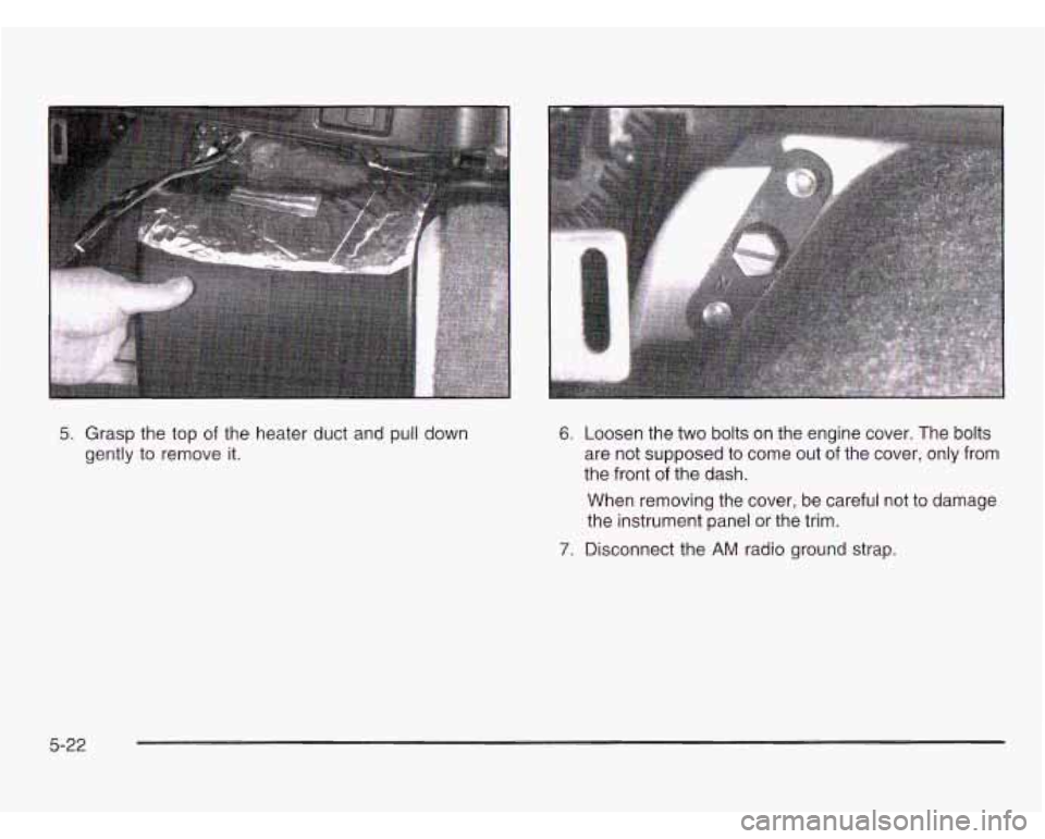 CHEVROLET ASTRO 2003  Owners Manual 5. Grasp the top  of the  heater duct  and pull down 
gently to  remove  it. 6. Loosen the two  bolts  on the  engine  cover.  The  bolts 
are not  supposed  to  come  out  of the  cover,  only  from 
