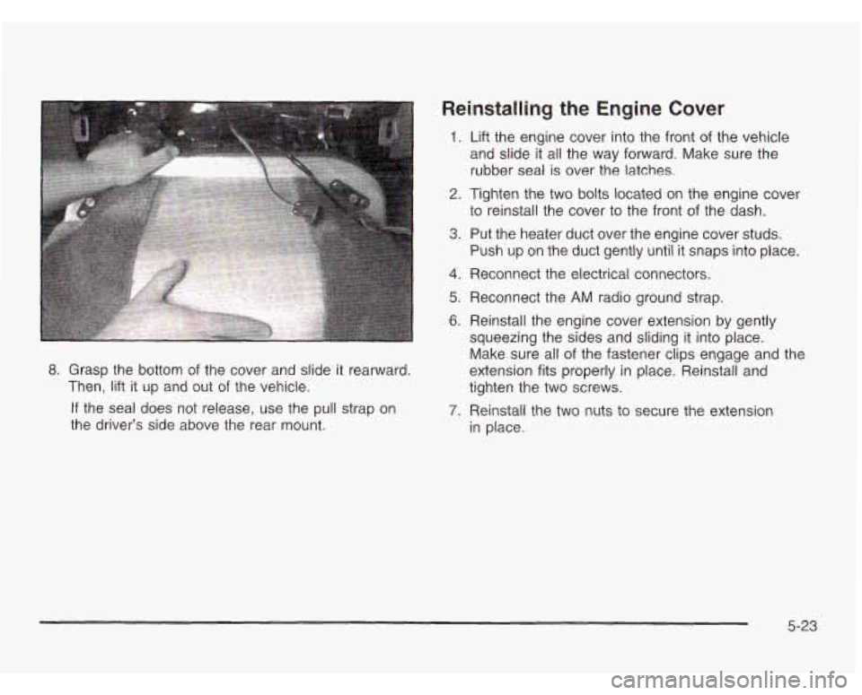 CHEVROLET ASTRO 2003  Owners Manual 8. Grasp  the  bottom of the  cover  and  slide it rearward. 
Then, 
lift it up  and  out of the  vehicle. 
If  the  seal  does  not  release,  use  the  pull strap  on 
the  driver’s  side  above  