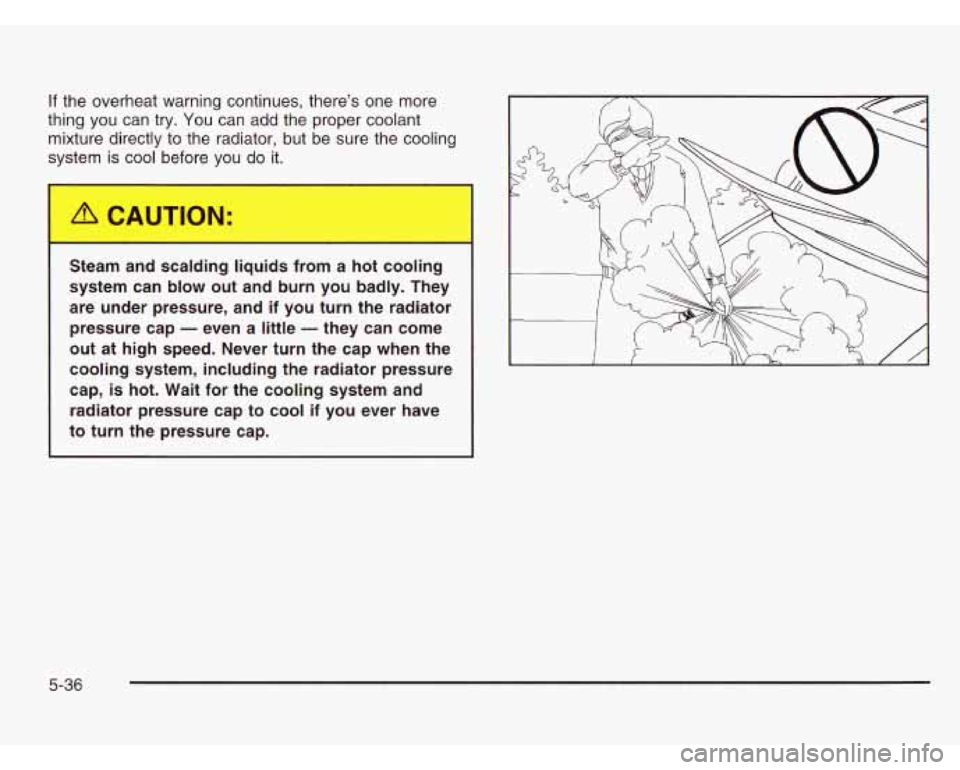 CHEVROLET ASTRO 2003  Owners Manual If the overheat warning continues, there’s  one  more 
thing  you can  try. 
You can  add  the  proper coolant 
mixture  directly to the  radiator, but  be sure the cooling 
system  is cool  before 