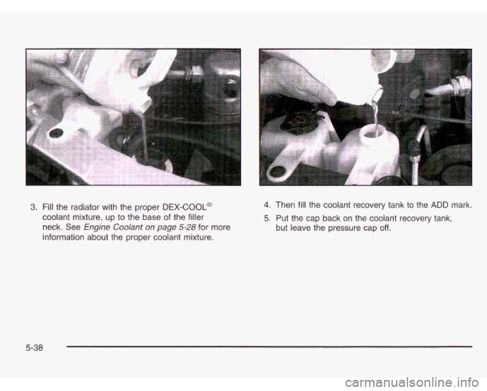 CHEVROLET ASTRO 2003  Owners Manual 3. Fill the radiator  with  the  proper DEX-COOL@ 
coolant mixture,  up  to  the  base of the filler 
neck.  See 
Engine  Coolant on page 5-28 for  more 
information  about the  proper coolant mixture