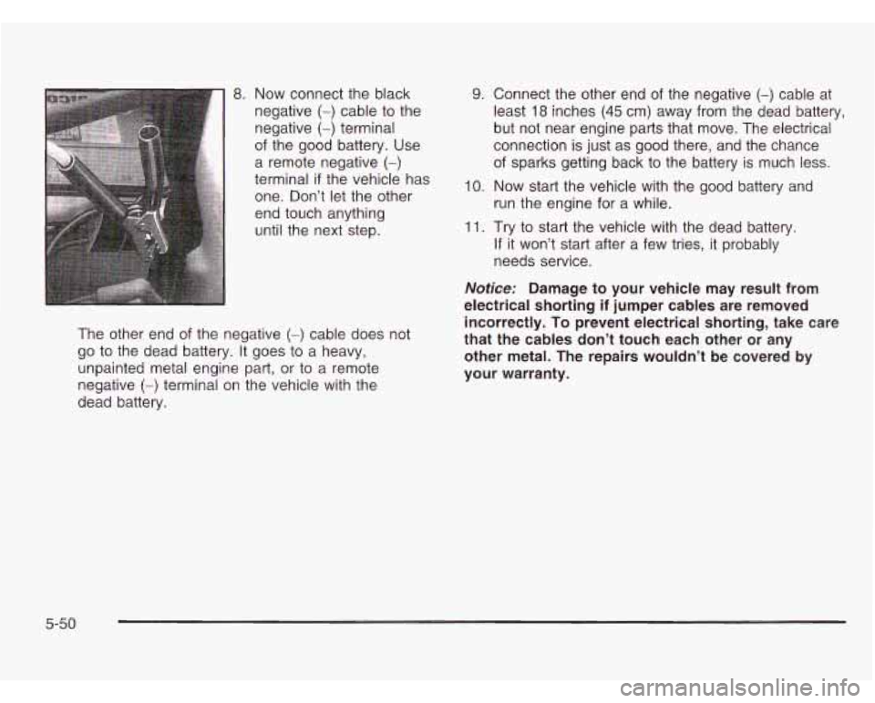 CHEVROLET ASTRO 2003  Owners Manual The other  end of the negative (-) cable does  not 
go to the  dead battery. It  goes to a  heavy, 
unpainted metal engine  part, or to  a remote 
negative 
(-) terminal  on the vehicle  with the 
dea
