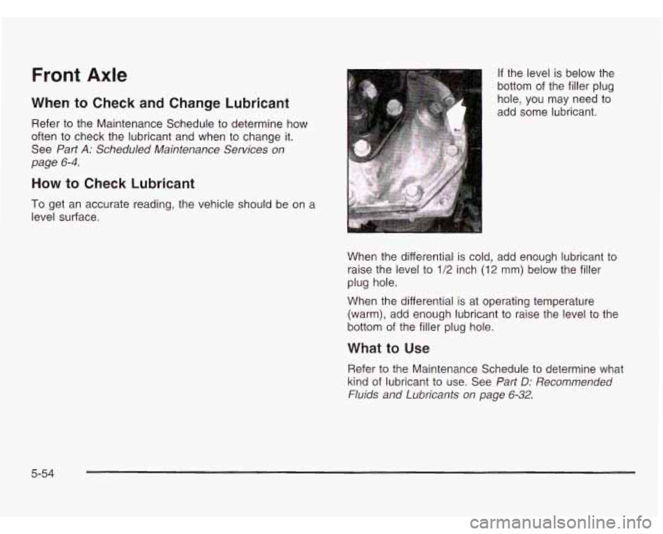 CHEVROLET ASTRO 2003  Owners Manual Front Axle 
When to  Check and Change Lubricant 
Refer to the  Maintenance  Schedule  to determine  how 
often to  check the  lubricant  and  when to change  it. 
See 
Part A: Scheduled  Maintenance  
