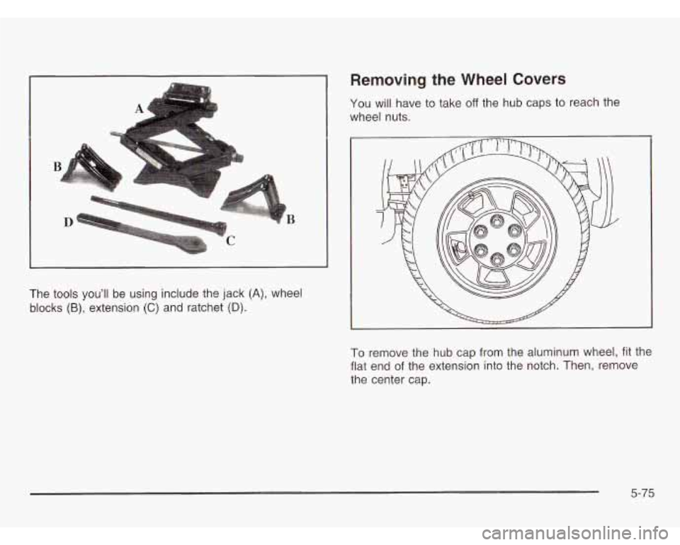 CHEVROLET ASTRO 2003  Owners Manual B 
Removing  the  Wheel  Covers 
YOU will have to take off the hub caps to  reach the 
wheel  nuts. 
The  tools  you’ll  be  using  include the jack 
(A), wheel 
blocks 
(B), extension (C) and ratch