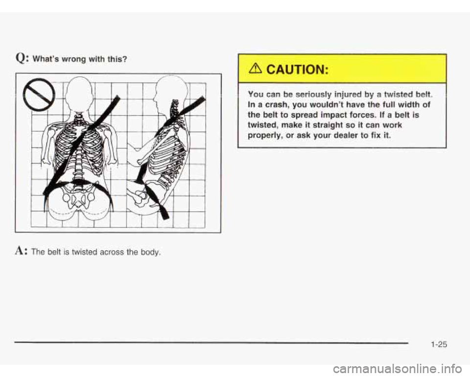 CHEVROLET ASTRO 2003  Owners Manual Q: What’s  wrong  with this? 
A: The belt is twisted across the body. 
You can be seriously  injured by a twisted beltl 
In  a crash,  you  wouldn’t  have the 
full width of 
the  belt to  spread 