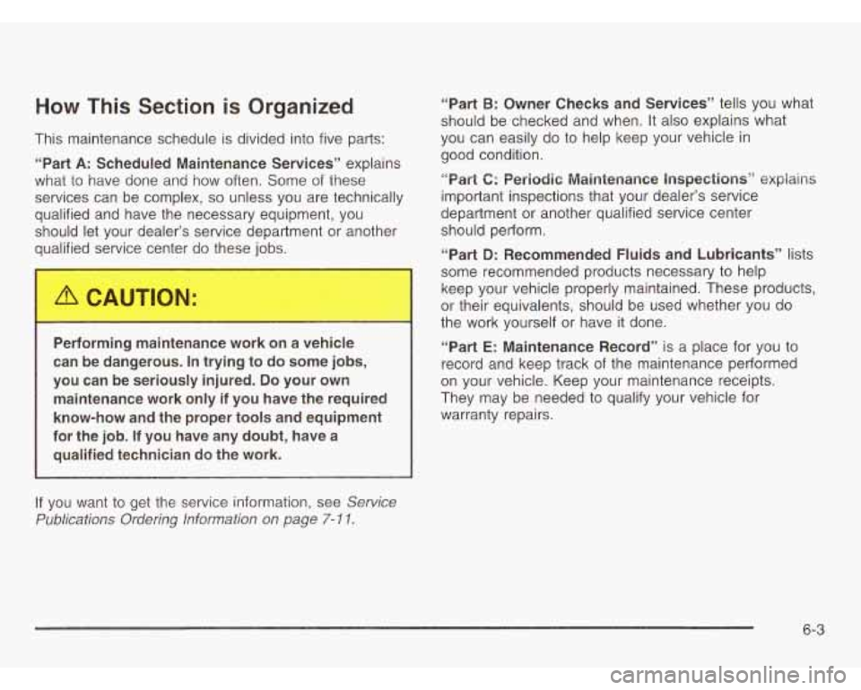 CHEVROLET ASTRO 2003 Owners Manual How This Section is Organized
This maintenance schedule is divided into five parts:
“Part
A: Scheduled Maintenance Services” explains
what to have done and how often. Some of the CHEVROLET ASTRO 2003 Owners Manual How This Section is Organized
This maintenance schedule is divided into five parts:
“Part
A: Scheduled Maintenance Services” explains
what to have done and how often. Some of the