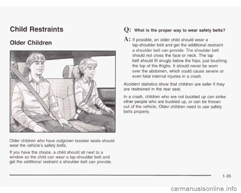 CHEVROLET ASTRO 2003  Owners Manual Child Restraints 
Older Children 
Older  children  who  have outgrown booster seats should 
wear  the vehicle’s  safety  belts. 
Q: What is the  proper  way  to  wear  safety  belts? 
A: If possible