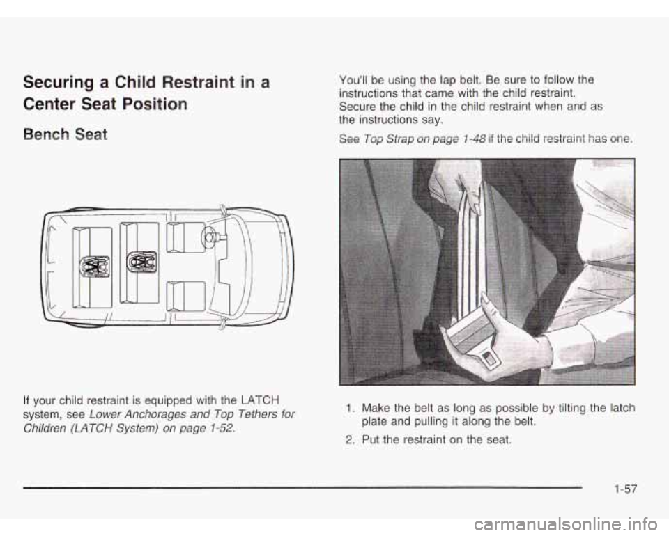 CHEVROLET ASTRO 2003  Owners Manual Securing a Child  Restraint in a 
Center  Seat  Position 
Bench Seat 
You’ll  be using the  lap belt.  Be sure  to follow  the 
instructions that  came with the child restraint. 
Secure  the child  
