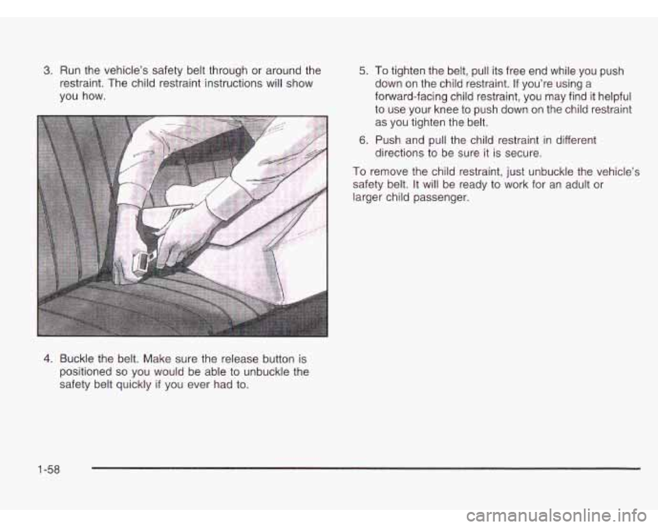 CHEVROLET ASTRO 2003  Owners Manual 3. Run the vehicle’s safety belt through  or  around  the 
restraint.  The child  restraint instructions will  show 
you  how. 5. To tighten  the belt,  pull its free  end  while  you  push 
down  o