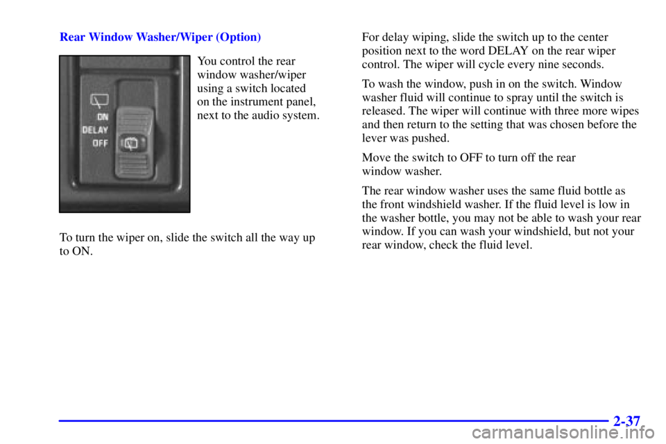 CHEVROLET ASTRO 2002  Owners Manual 2-37
Rear Window Washer/Wiper (Option)
You control the rear
window washer/wiper 
using a switch located 
on the instrument panel,
next to the audio system.
To turn the wiper on, slide the switch all t