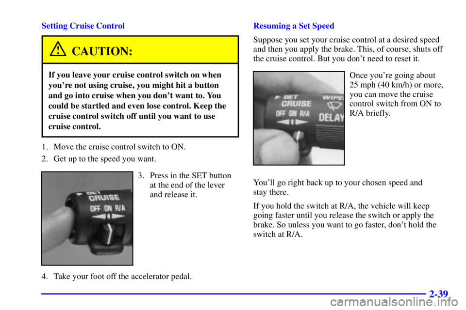 CHEVROLET ASTRO 2001 Owners Manual 2-39
Setting Cruise Control
CAUTION:
If you leave your cruise control switch on when
youre not using cruise, you might hit a button
and go into cruise when you dont want to. You
could be startled an CHEVROLET ASTRO 2001 Owners Manual 2-39
Setting Cruise Control
CAUTION:
If you leave your cruise control switch on when
youre not using cruise, you might hit a button
and go into cruise when you dont want to. You
could be startled an