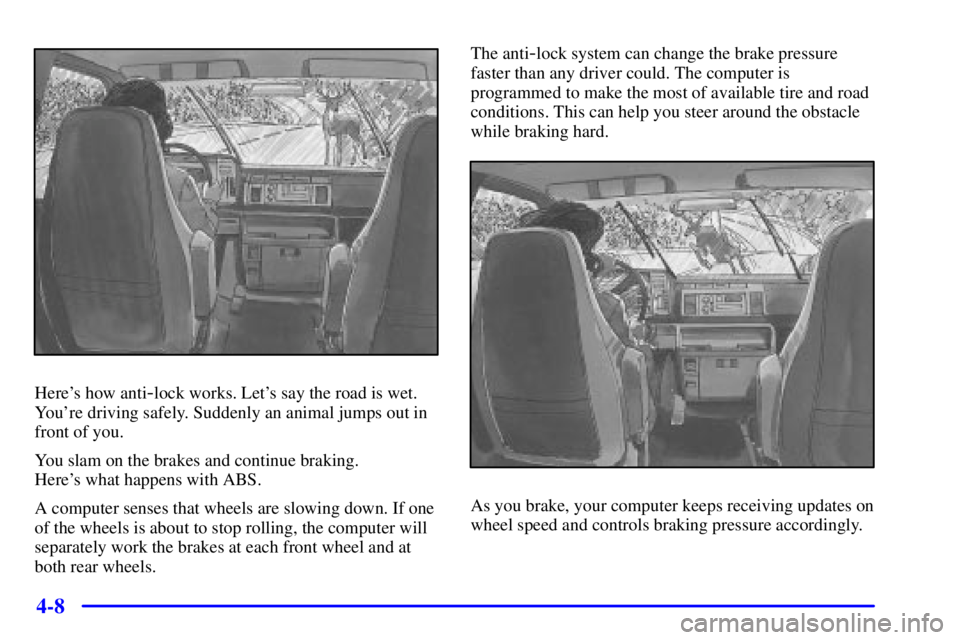 CHEVROLET ASTRO 2001  Owners Manual 4-8
Heres how anti-lock works. Lets say the road is wet.
Youre driving safely. Suddenly an animal jumps out in
front of you.
You slam on the brakes and continue braking. 
Heres what happens with A