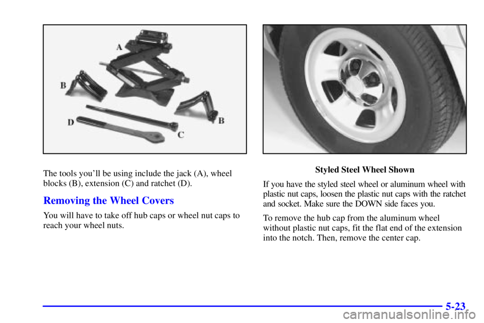 CHEVROLET ASTRO 2001  Owners Manual 5-23
The tools youll be using include the jack (A), wheel
blocks (B), extension (C) and ratchet (D).
Removing the Wheel Covers
You will have to take off hub caps or wheel nut caps to
reach your wheel