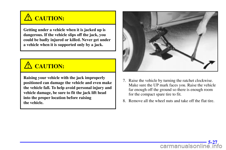 CHEVROLET ASTRO 2001  Owners Manual 5-27
CAUTION:
Getting under a vehicle when it is jacked up is
dangerous. If the vehicle slips off the jack, you
could be badly injured or killed. Never get under
a vehicle when it is supported only by