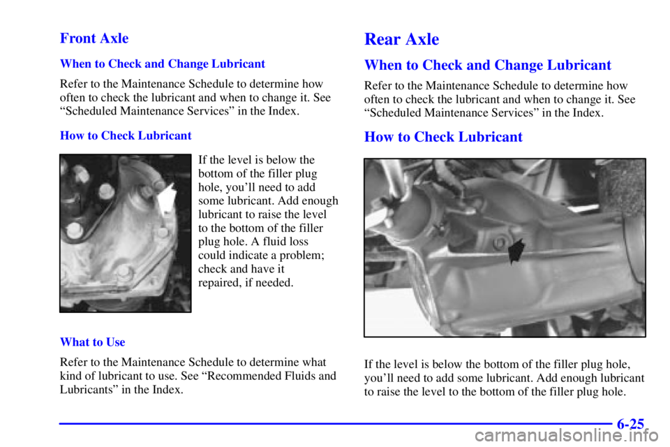 CHEVROLET ASTRO 2001 Owners Manual 6-25 Front Axle
When to Check and Change Lubricant
Refer to the Maintenance Schedule to determine how
often to check the lubricant and when to change it. See
ªScheduled Maintenance Servicesº in the CHEVROLET ASTRO 2001 Owners Manual 6-25 Front Axle
When to Check and Change Lubricant
Refer to the Maintenance Schedule to determine how
often to check the lubricant and when to change it. See
ªScheduled Maintenance Servicesº in the