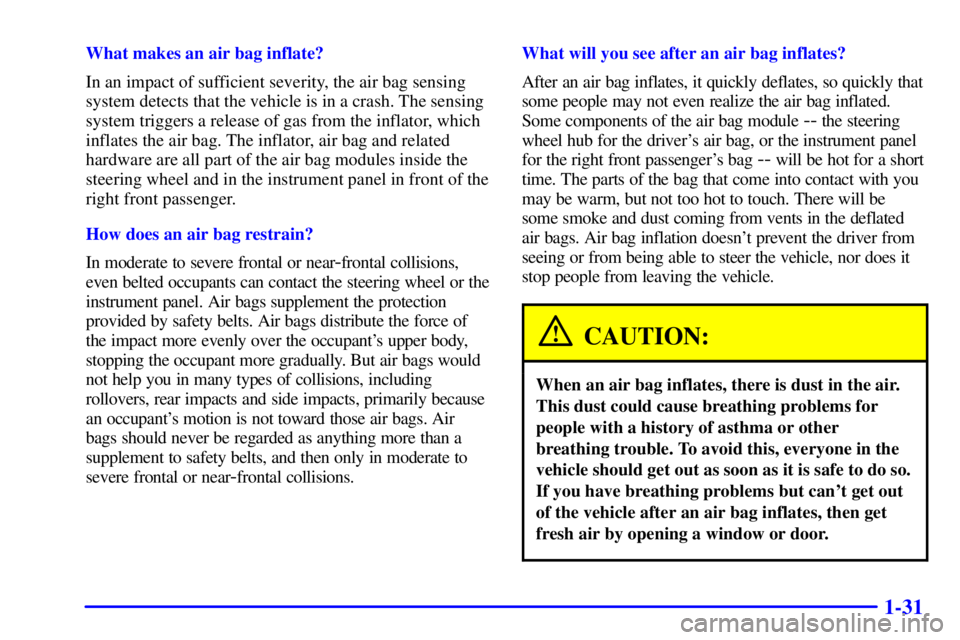 CHEVROLET ASTRO 2001 Owners Manual 1-31
What makes an air bag inflate?
In an impact of sufficient severity, the air bag sensing
system detects that the vehicle is in a crash. The sensing
system triggers a release of gas from the inflat CHEVROLET ASTRO 2001 Owners Manual 1-31
What makes an air bag inflate?
In an impact of sufficient severity, the air bag sensing
system detects that the vehicle is in a crash. The sensing
system triggers a release of gas from the inflat