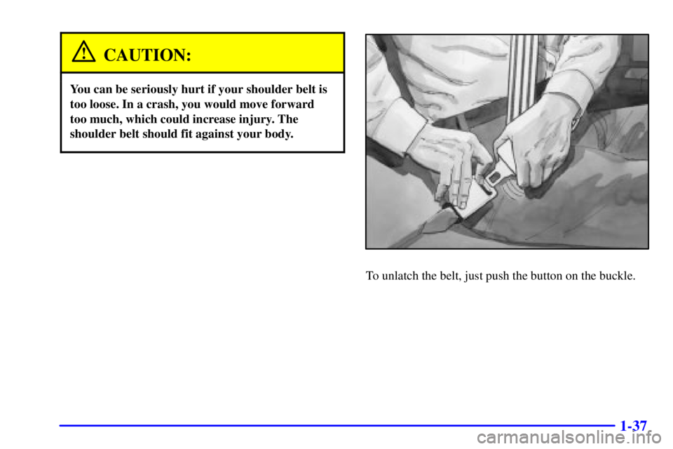 CHEVROLET ASTRO 2001  Owners Manual 1-37
CAUTION:
You can be seriously hurt if your shoulder belt is
too loose. In a crash, you would move forward
too much, which could increase injury. The
shoulder belt should fit against your body.
To