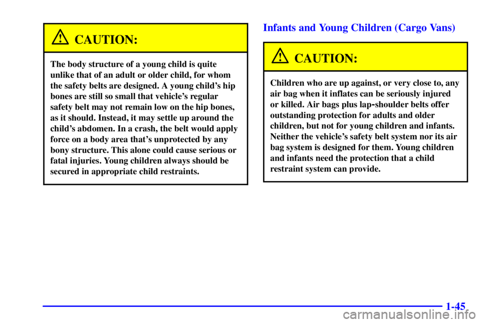 CHEVROLET ASTRO 2001  Owners Manual 1-45
CAUTION:
The body structure of a young child is quite
unlike that of an adult or older child, for whom
the safety belts are designed. A young childs hip
bones are still so small that vehicles r
