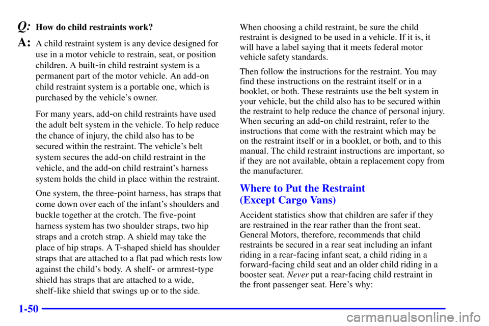 CHEVROLET ASTRO 2001  Owners Manual 1-50
Q:How do child restraints work?
A:A child restraint system is any device designed for
use in a motor vehicle to restrain, seat, or position
children. A built
-in child restraint system is a
perma