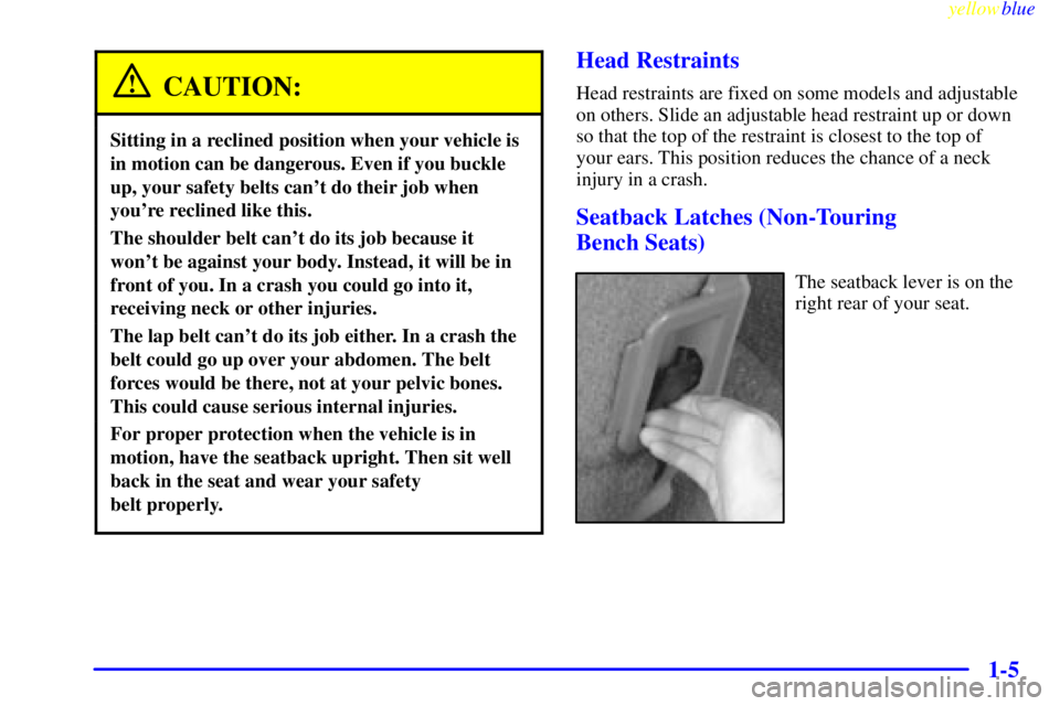 CHEVROLET ASTRO 1999 Owners Manual yellowblue
1-5
CAUTION:
Sitting in a reclined position when your vehicle is
in motion can be dangerous. Even if you buckle
up, your safety belts cant do their job when
youre reclined like this. CHEVROLET ASTRO 1999 Owners Manual yellowblue
1-5
CAUTION:
Sitting in a reclined position when your vehicle is
in motion can be dangerous. Even if you buckle
up, your safety belts cant do their job when
youre reclined like this.