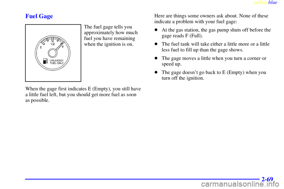 CHEVROLET ASTRO 1999  Owners Manual yellowblue     
2-69 Fuel Gage
The fuel gage tells you
approximately how much
fuel you have remaining
when the ignition is on.
When the gage first indicates E (Empty), you still have 
a little fuel le