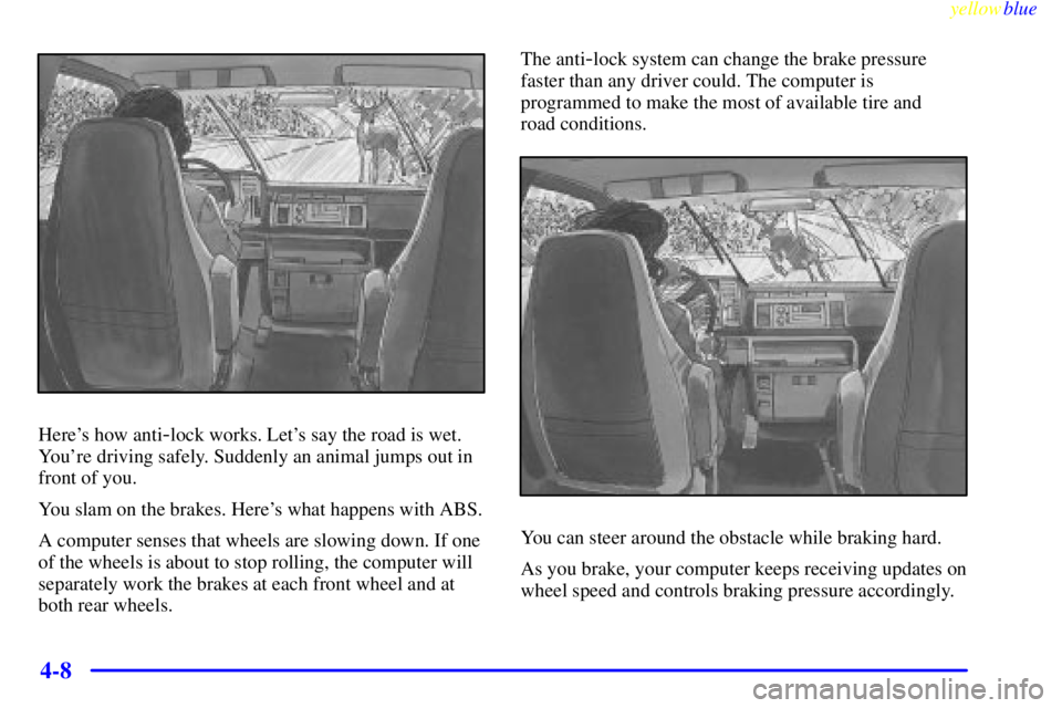 CHEVROLET ASTRO 1999  Owners Manual yellowblue     
4-8
Heres how anti-lock works. Lets say the road is wet.
Youre driving safely. Suddenly an animal jumps out in
front of you.
You slam on the brakes. Heres what happens with ABS.
A 
