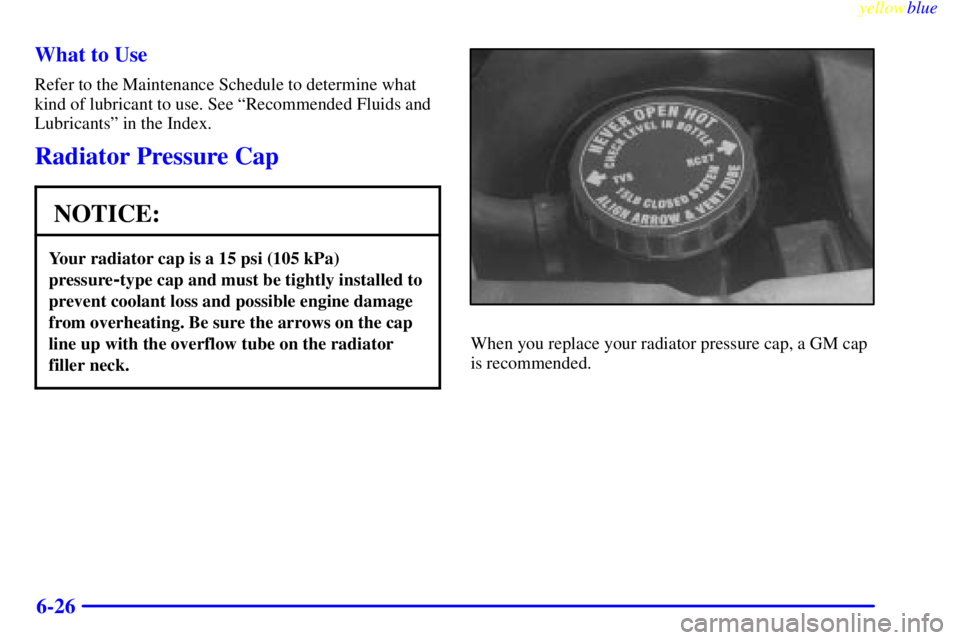 CHEVROLET ASTRO 1999  Owners Manual yellowblue     
6-26 What to Use
Refer to the Maintenance Schedule to determine what
kind of lubricant to use. See ªRecommended Fluids and
Lubricantsº in the Index.
Radiator Pressure Cap
NOTICE:
You