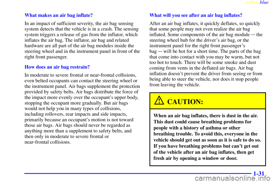 CHEVROLET ASTRO 1999 Owners Manual yellowblue
1-31
What makes an air bag inflate?
In an impact of sufficient severity, the air bag sensing
system detects that the vehicle is in a crash. The sensing
system triggers a release of gas CHEVROLET ASTRO 1999 Owners Manual yellowblue
1-31
What makes an air bag inflate?
In an impact of sufficient severity, the air bag sensing
system detects that the vehicle is in a crash. The sensing
system triggers a release of gas
