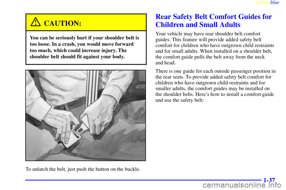 CHEVROLET ASTRO 1999  Owners Manual yellowblue     
1-37
CAUTION:
You can be seriously hurt if your shoulder belt is
too loose. In a crash, you would move forward
too much, which could increase injury. The
shoulder belt should fit again