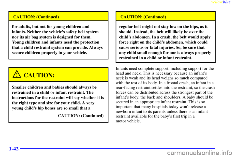 CHEVROLET ASTRO 1999 Owners Manual yellowblue
1-42
CAUTION: (Continued)
for adults, but not for young children and
infants. Neither the vehicles safety belt system
nor its air bag system is designed for them.
Young children and i CHEVROLET ASTRO 1999 Owners Manual yellowblue
1-42
CAUTION: (Continued)
for adults, but not for young children and
infants. Neither the vehicles safety belt system
nor its air bag system is designed for them.
Young children and i