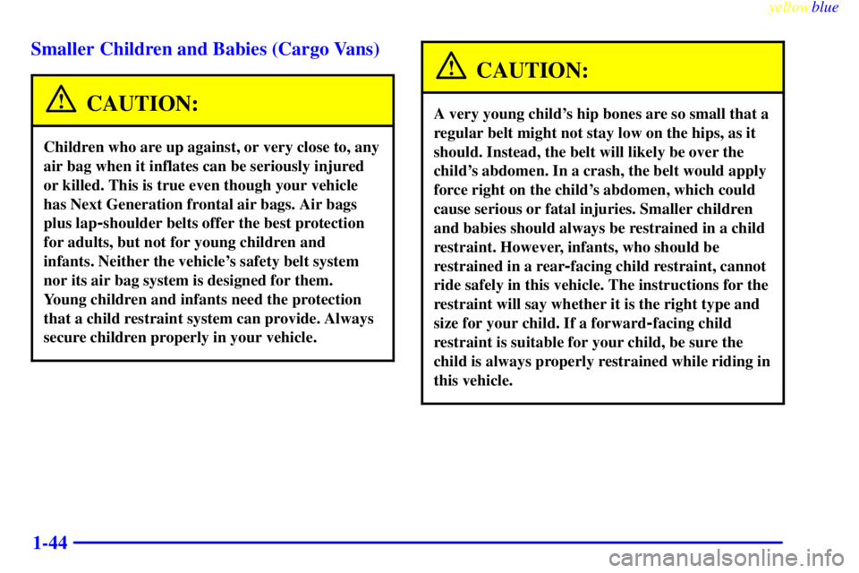 CHEVROLET ASTRO 1999 Owners Manual yellowblue
1-44 Smaller Children and Babies (Cargo Vans)
CAUTION:
Children who are up against, or very close to, any
air bag when it inflates can be seriously injured
or killed. This is true even CHEVROLET ASTRO 1999 Owners Manual yellowblue
1-44 Smaller Children and Babies (Cargo Vans)
CAUTION:
Children who are up against, or very close to, any
air bag when it inflates can be seriously injured
or killed. This is true even