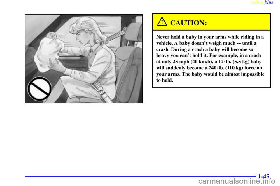 CHEVROLET ASTRO 1999  Owners Manual yellowblue     
1-45
CAUTION:
Never hold a baby in your arms while riding in a
vehicle. A baby doesnt weigh much 
-- until a
crash. During a crash a baby will become so
heavy you cant hold it. For e