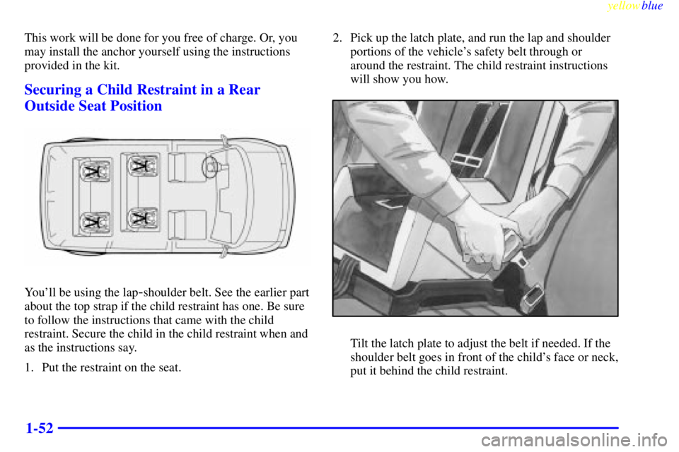 CHEVROLET ASTRO 1999  Owners Manual yellowblue     
1-52
This work will be done for you free of charge. Or, you
may install the anchor yourself using the instructions
provided in the kit.
Securing a Child Restraint in a Rear
Outside Sea