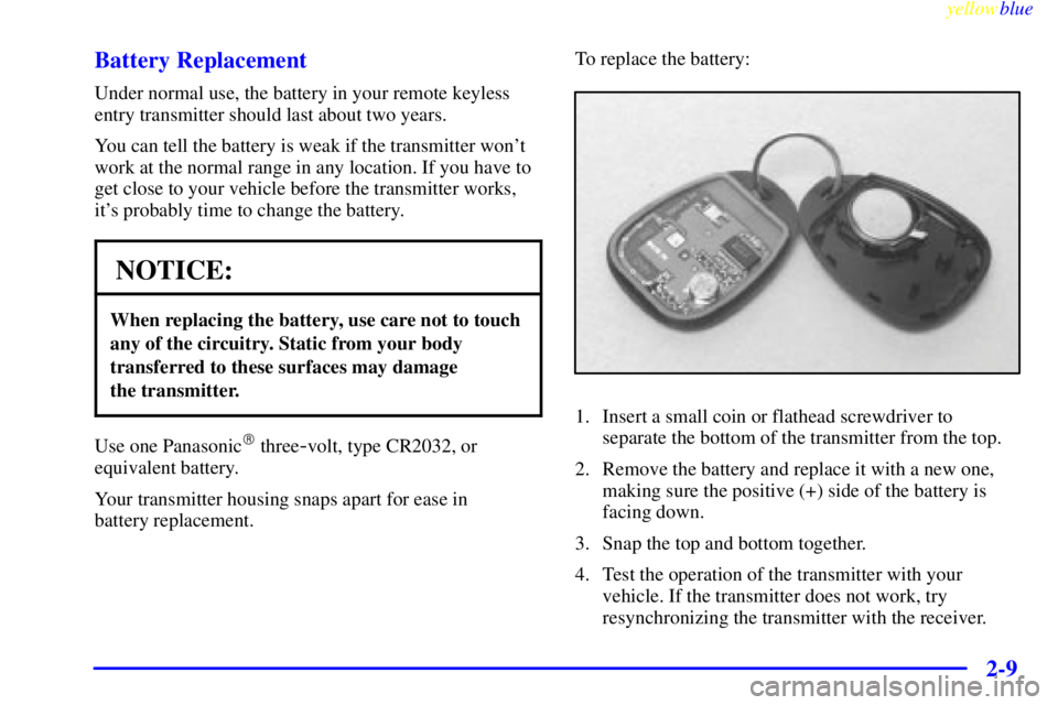 CHEVROLET ASTRO 1999  Owners Manual yellowblue     
2-9 Battery Replacement
Under normal use, the battery in your remote keyless
entry transmitter should last about two years.
You can tell the battery is weak if the transmitter wont
wo