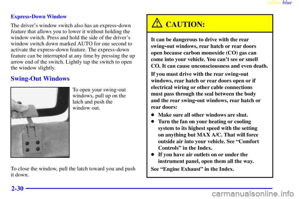 CHEVROLET ASTRO 1999 Owners Manual yellowblue
2-30
Express-Down Window
The drivers window switch also has an express
-down
feature that allows you to lower it without holding the
window switch. Press and hold the side of the driv CHEVROLET ASTRO 1999 Owners Manual yellowblue
2-30
Express-Down Window
The drivers window switch also has an express
-down
feature that allows you to lower it without holding the
window switch. Press and hold the side of the driv