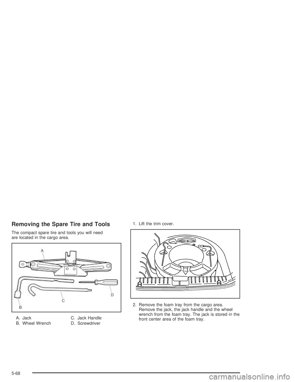 CHEVROLET AVEO 2002  Service Repair Manual Removing the Spare Tire and Tools
The compact spare tire and tools you will need
are located in the cargo area.
A. Jack
B. Wheel WrenchC. Jack Handle
D. Screwdriver1. Lift the trim cover.
2. Remove th