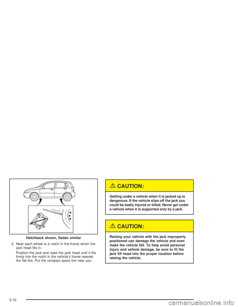 CHEVROLET AVEO 2002  Service Repair Manual 3. Near each wheel is a notch in the frame which the
jack head ﬁts in.
Position the jack and raise the jack head until it ﬁts
ﬁrmly into the notch in the vehicle’s frame nearest
the ﬂat tire