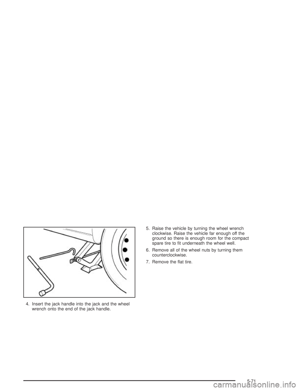 CHEVROLET AVEO 2002  Service Repair Manual 4. Insert the jack handle into the jack and the wheel
wrench onto the end of the jack handle.5. Raise the vehicle by turning the wheel wrench
clockwise. Raise the vehicle far enough off the
ground so 