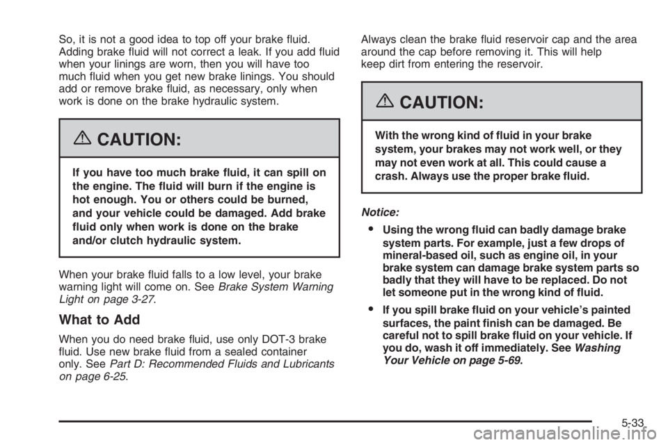 CHEVROLET AVEO 2002  Service Repair Manual So, it is not a good idea to top off your brake ﬂuid.
Adding brake ﬂuid will not correct a leak. If you add ﬂuid
when your linings are worn, then you will have too
much ﬂuid when you get new b