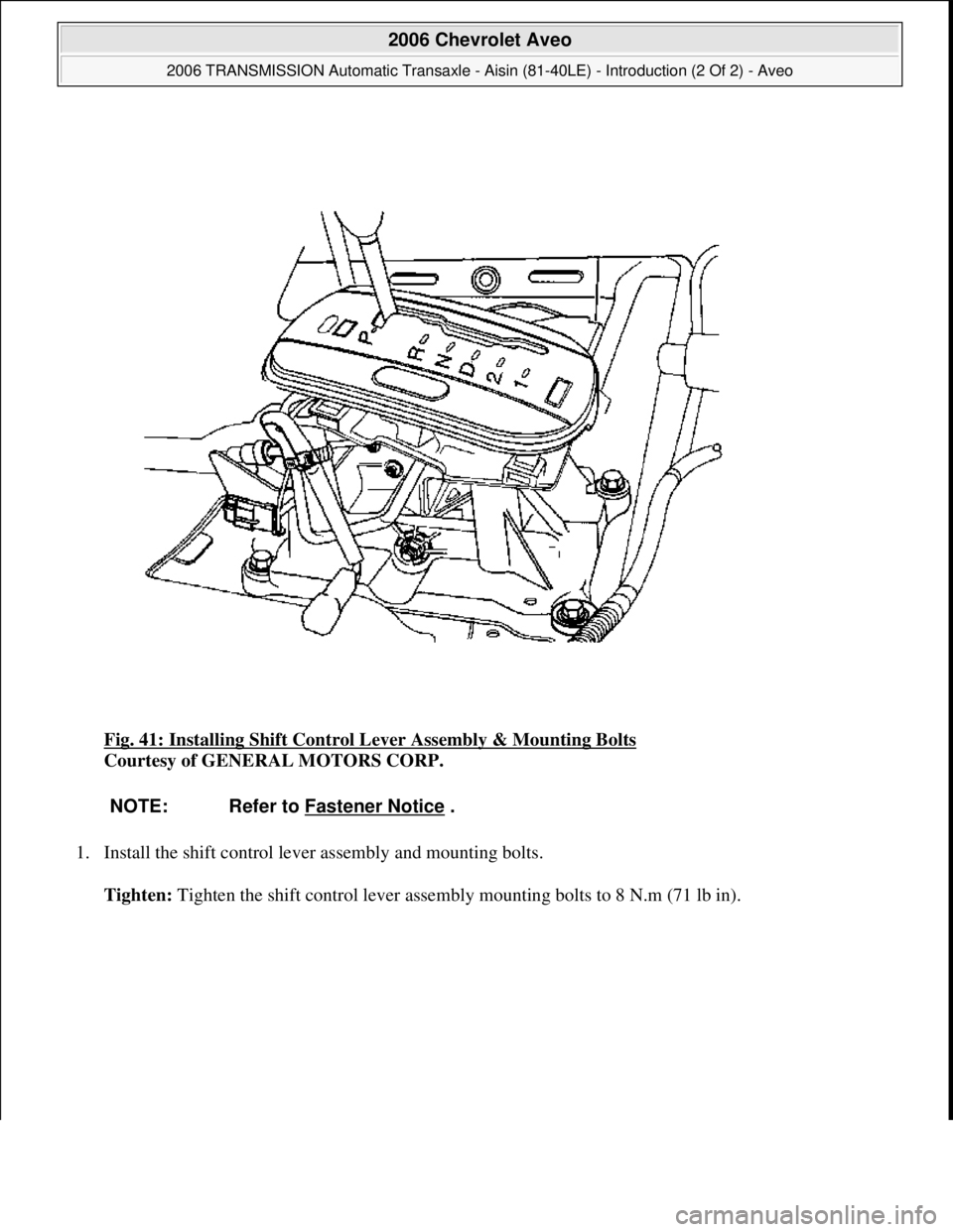 CHEVROLET AVEO 2002  Service Repair Manual Fig. 41: Installing Shift Control Lever Assembly & Mounting Bolts 
Courtesy of GENERAL MOTORS CORP. 
1. Install the shift control lever assembly and mounting bolts. 
Tighten: Ti
ghten the shift contro