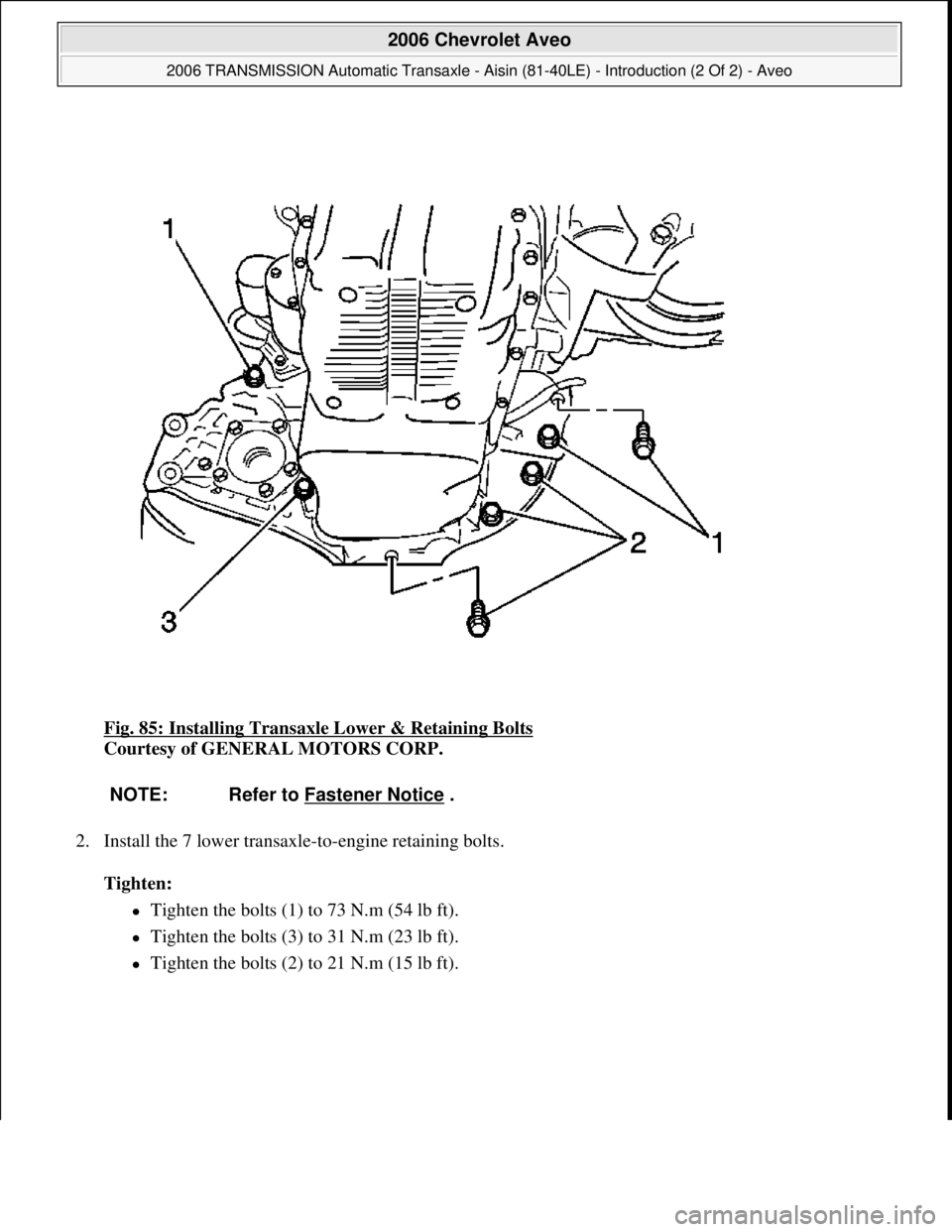 CHEVROLET AVEO 2002  Service Repair Manual Fig. 85: Installing Transaxle Lower & Retaining Bolts 
Courtesy of GENERAL MOTORS CORP. 
2. Install the 7 lower transaxle-to-engine retaining bolts. 
Tighten:  
Tighten the bolts (1) to 73 N.m (54 