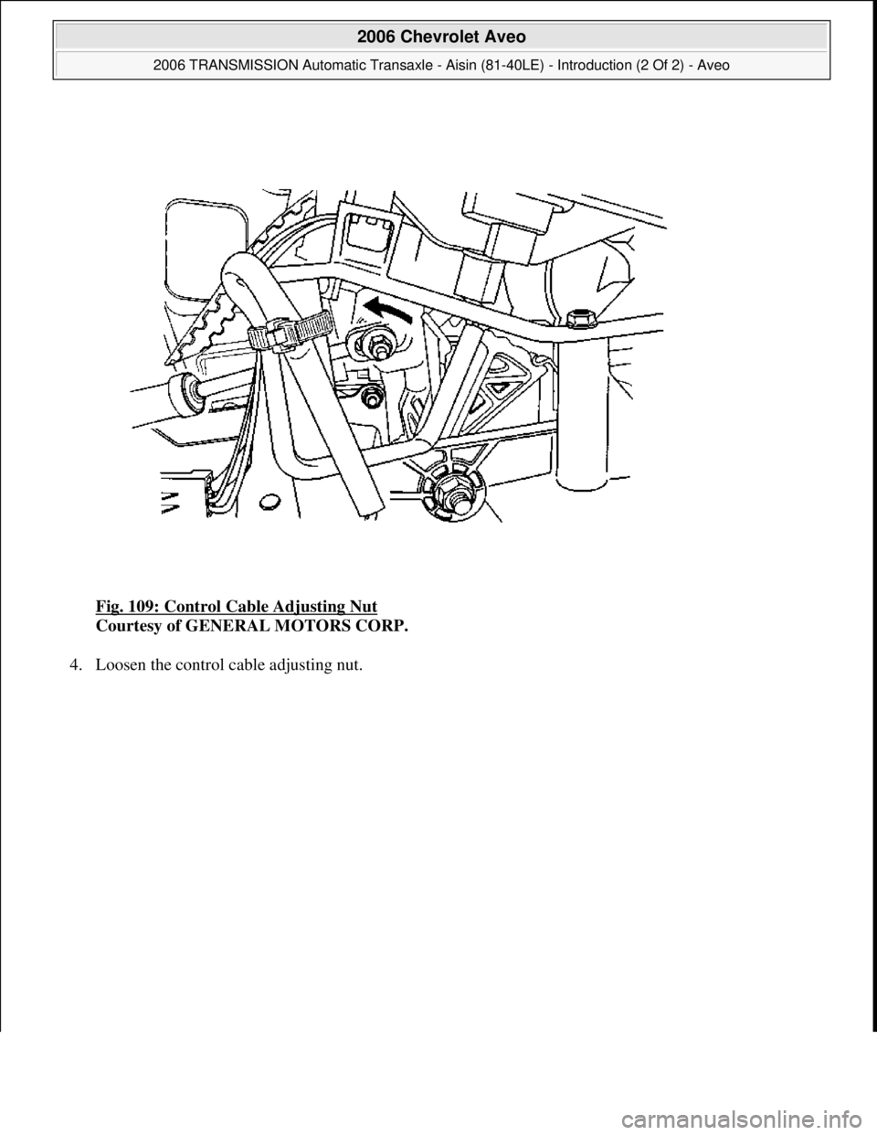 CHEVROLET AVEO 2002  Service Repair Manual Fig. 109: Control Cable Adjusting Nut 
Courtesy of GENERAL MOTORS CORP. 
4. Loosen the control cable ad
justing nut. 
 
2006 Chevrolet Aveo 
2006 TRANSMISSION Automatic Transaxle - Aisin (81-40LE) - I