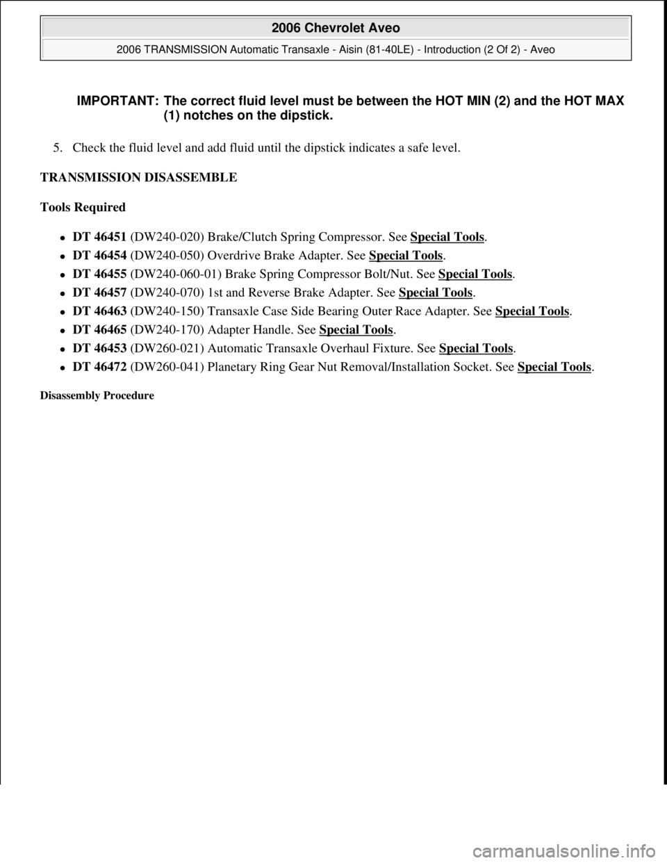 CHEVROLET AVEO 2002 Service Repair Manual 5. Check the fluid level and add fluid until the dipstick indicates a safe level.
TRANSMISSION DISASSEMBLE
Tools Required
DT 46451 (DW240-020) Brake/Clutch Spring Compressor. See Special Tools. CHEVROLET AVEO 2002 Service Repair Manual 5. Check the fluid level and add fluid until the dipstick indicates a safe level.
TRANSMISSION DISASSEMBLE
Tools Required
DT 46451 (DW240-020) Brake/Clutch Spring Compressor. See Special Tools.