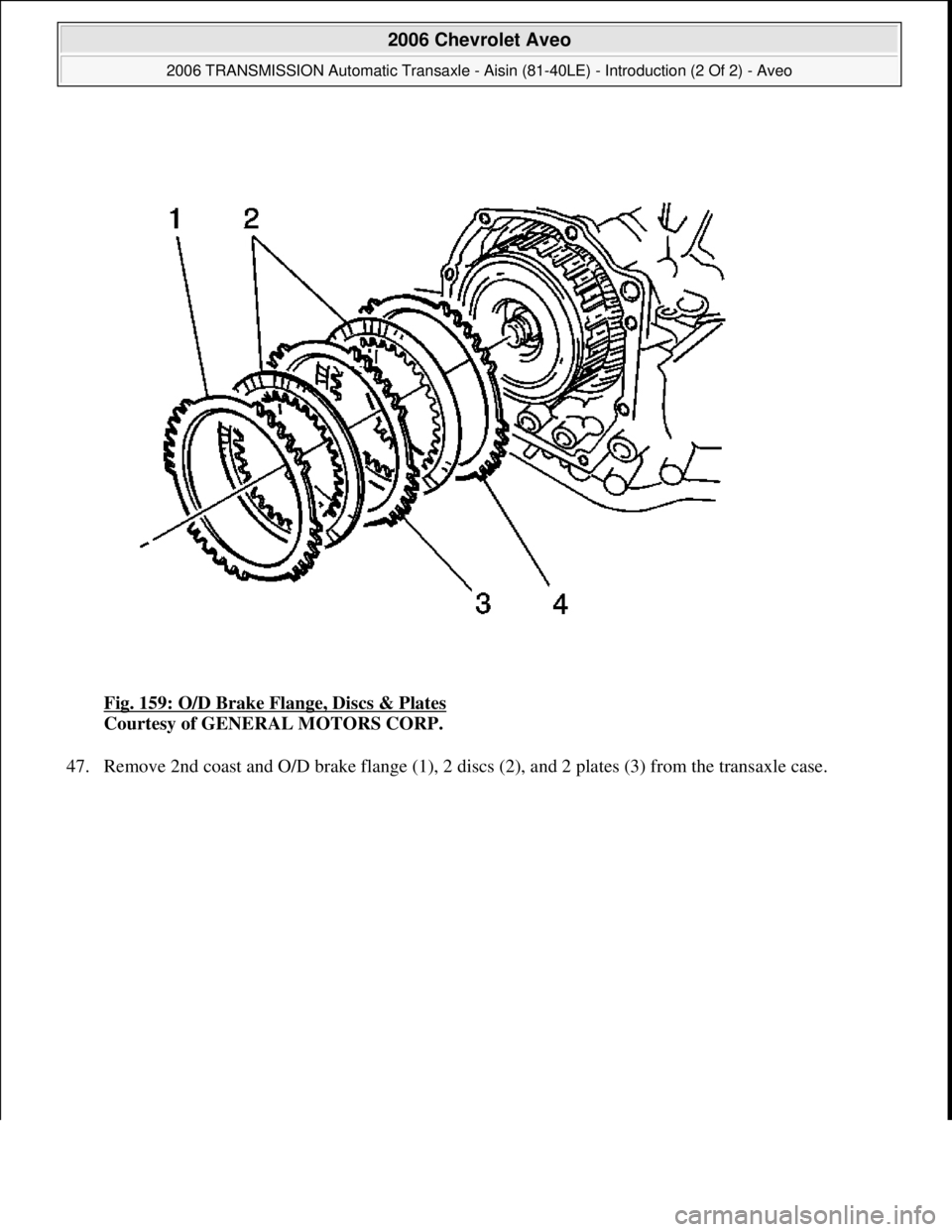 CHEVROLET AVEO 2002  Service Repair Manual Fig. 159: O/D Brake Flange, Discs & Plates 
Courtesy of GENERAL MOTORS CORP. 
47. Remove 2nd coast and O/D brake flan
ge (1), 2 discs (2), and 2 plates (3) from the transaxle case. 
 
2006 Chevrolet A