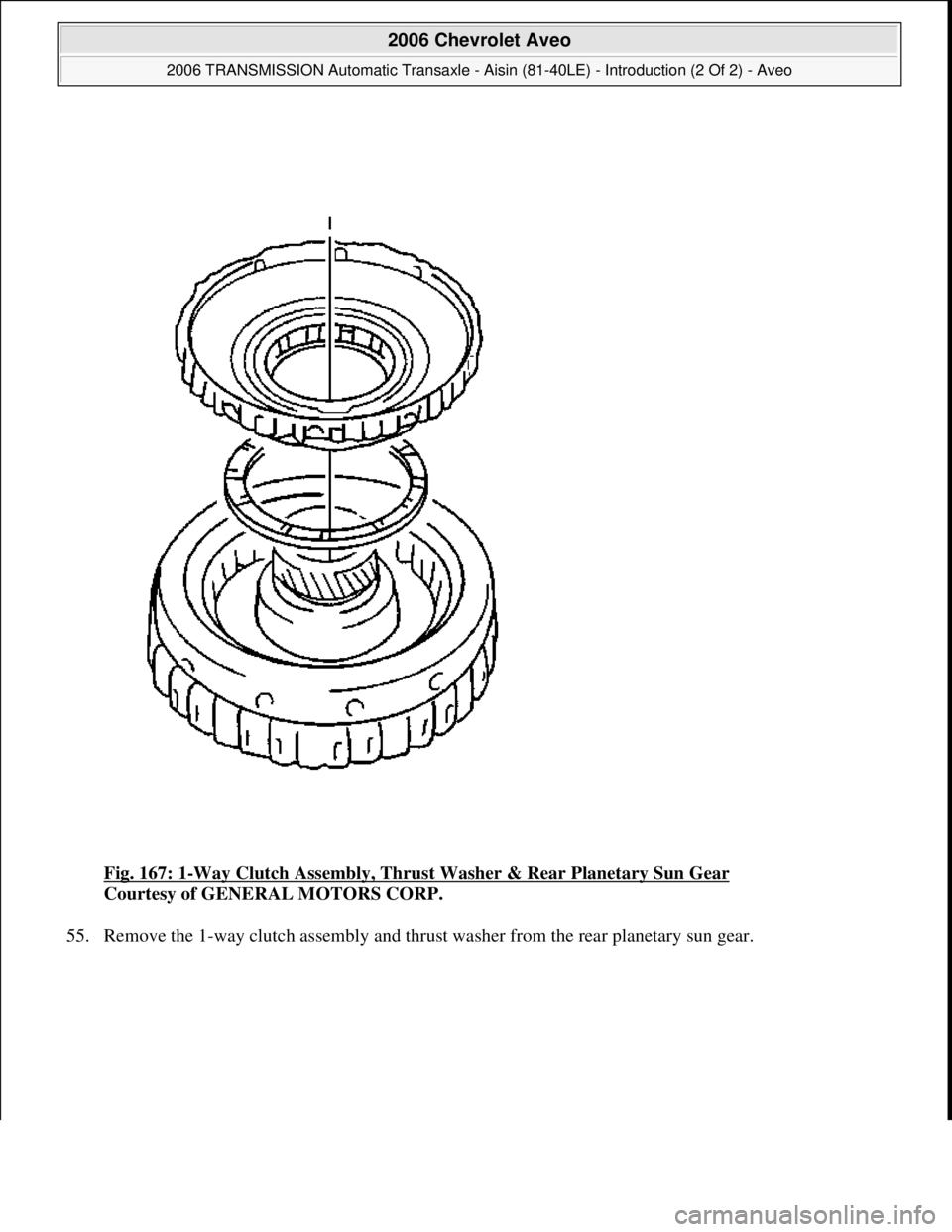 CHEVROLET AVEO 2002  Service Repair Manual Fig. 167: 1-Way Clutch Assembly, Thrust Washer & Rear Planetary Sun Gear 
Courtesy of GENERAL MOTORS CORP. 
55. Remove the 1-wa
y clutch assembly and thrust washer from the rear planetary sun gear. 
 