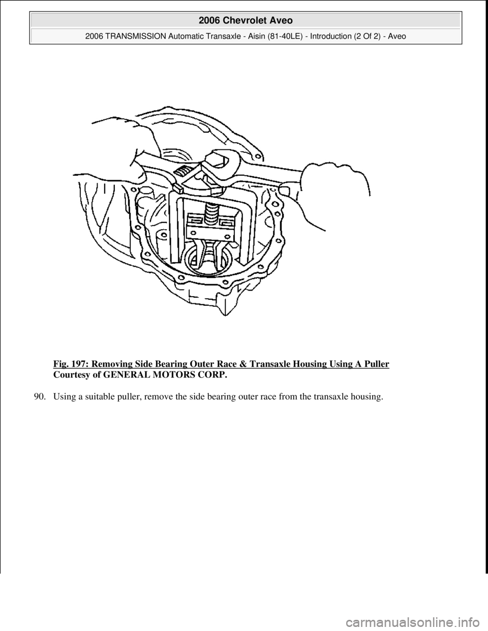 CHEVROLET AVEO 2002  Service Repair Manual Fig. 197: Removing Side Bearing Outer Race & Transaxle Housing Using A Puller 
Courtesy of GENERAL MOTORS CORP. 
90. Usin
g a suitable puller, remove the side bearing outer race from the transaxle hou